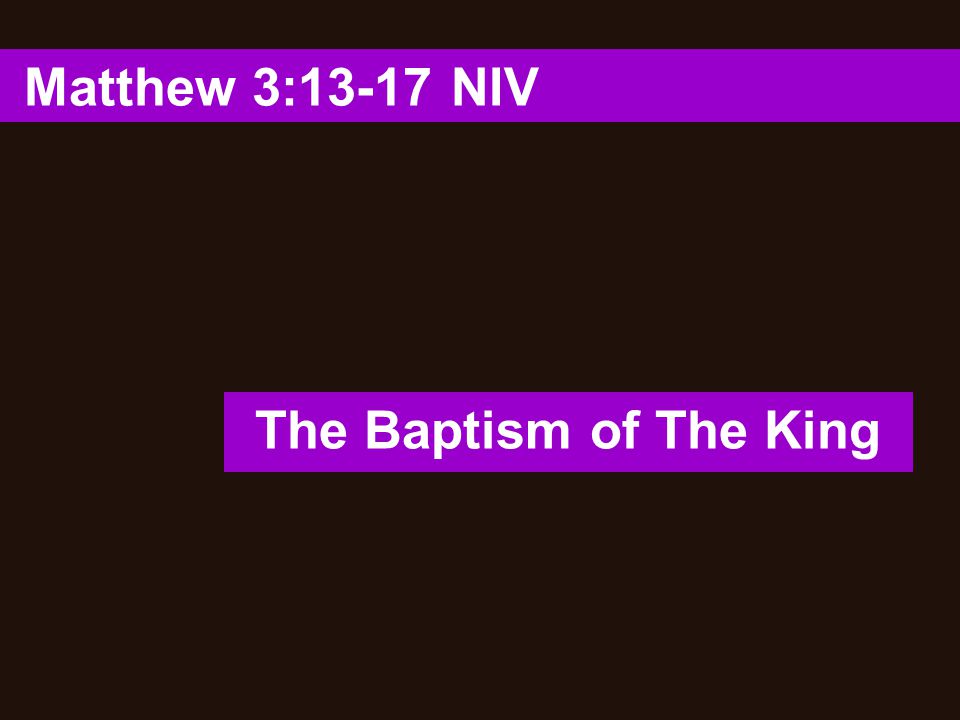 Matthew 3:13-17 NIV The Baptism of The King