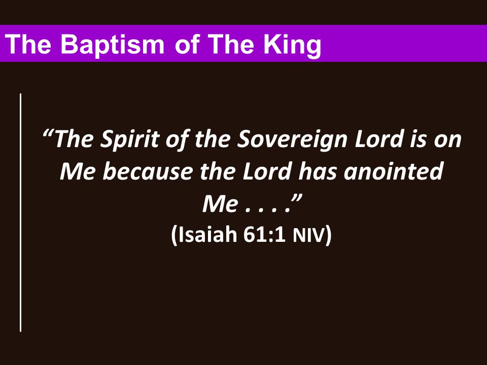 The Spirit of the Sovereign Lord is on Me because the Lord has anointed Me.... (Isaiah 61:1 NIV ) The Baptism of The King