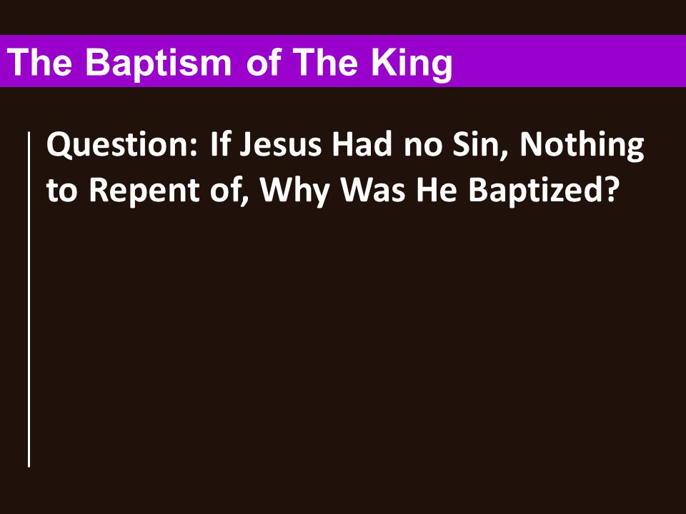 Question: If Jesus Had no Sin, Nothing to Repent of, Why Was He Baptized The Baptism of The King