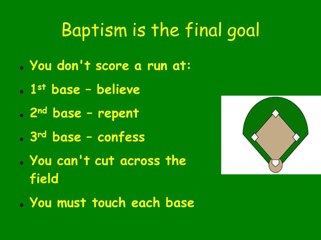 Baptism is the final goal You don t score a run at: 1 st base – believe 2 nd base – repent 3 rd base – confess You can t cut across the field You must touch each base