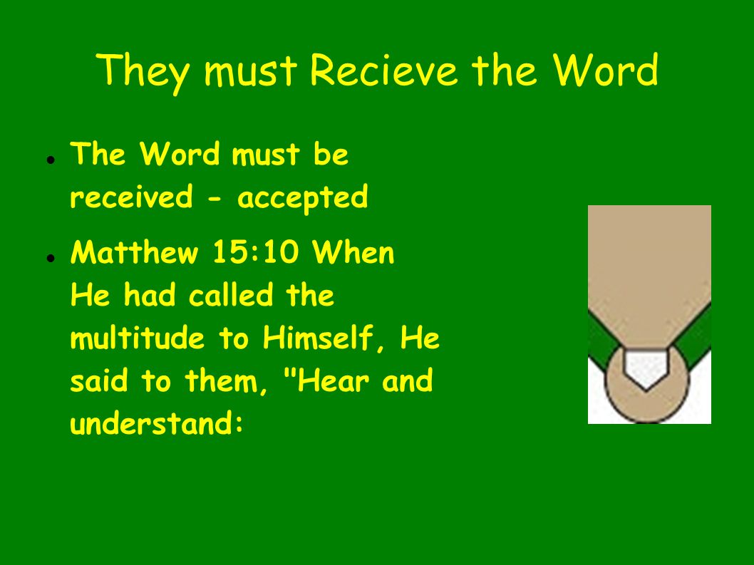 They must Recieve the Word The Word must be received - accepted Matthew 15:10 When He had called the multitude to Himself, He said to them, Hear and understand: