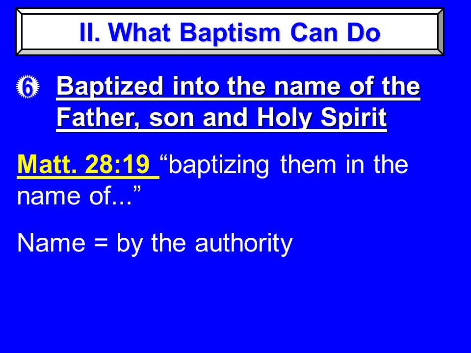 II. What Baptism Can Do 6 Baptized into the name of the Father, son and Holy Spirit Matt.