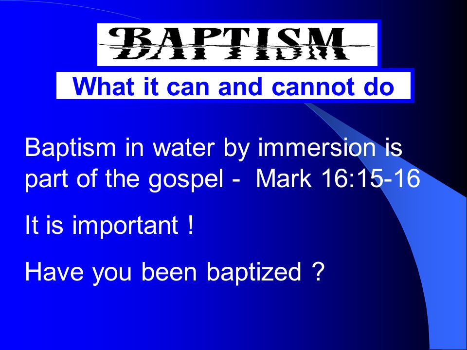 What it can and cannot do Baptism in water by immersion is part of the gospel - Mark 16:15-16 It is important .
