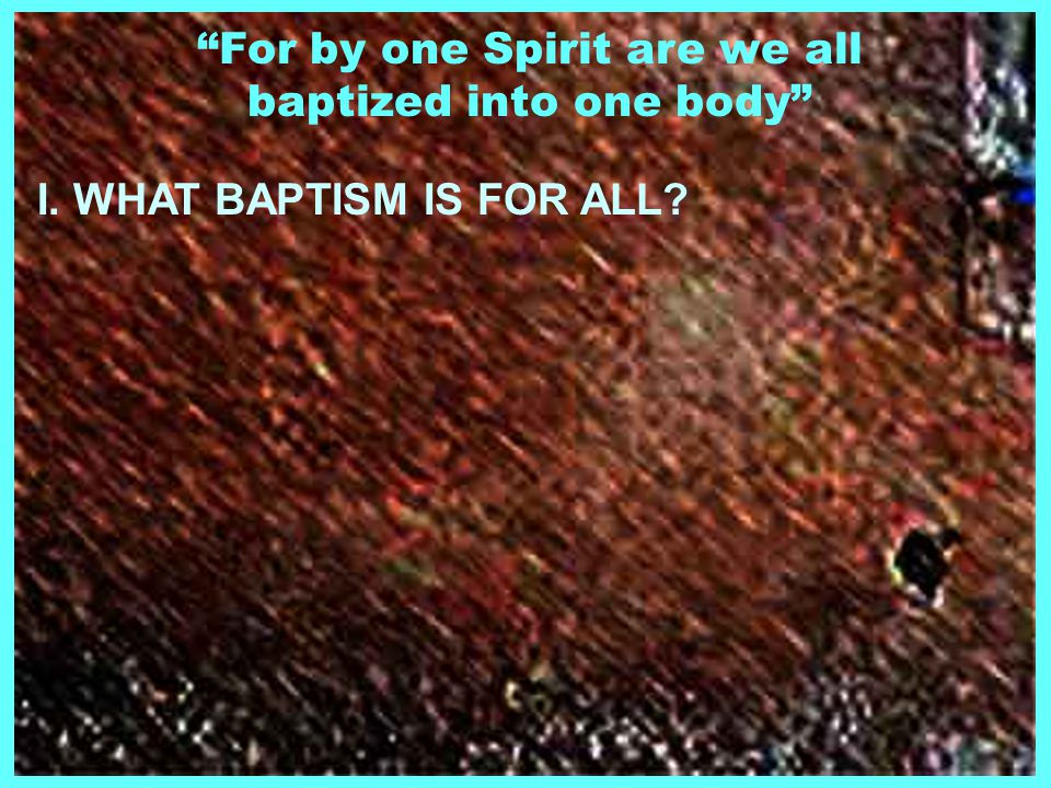For by one Spirit are we all baptized into one body I. WHAT BAPTISM IS FOR ALL