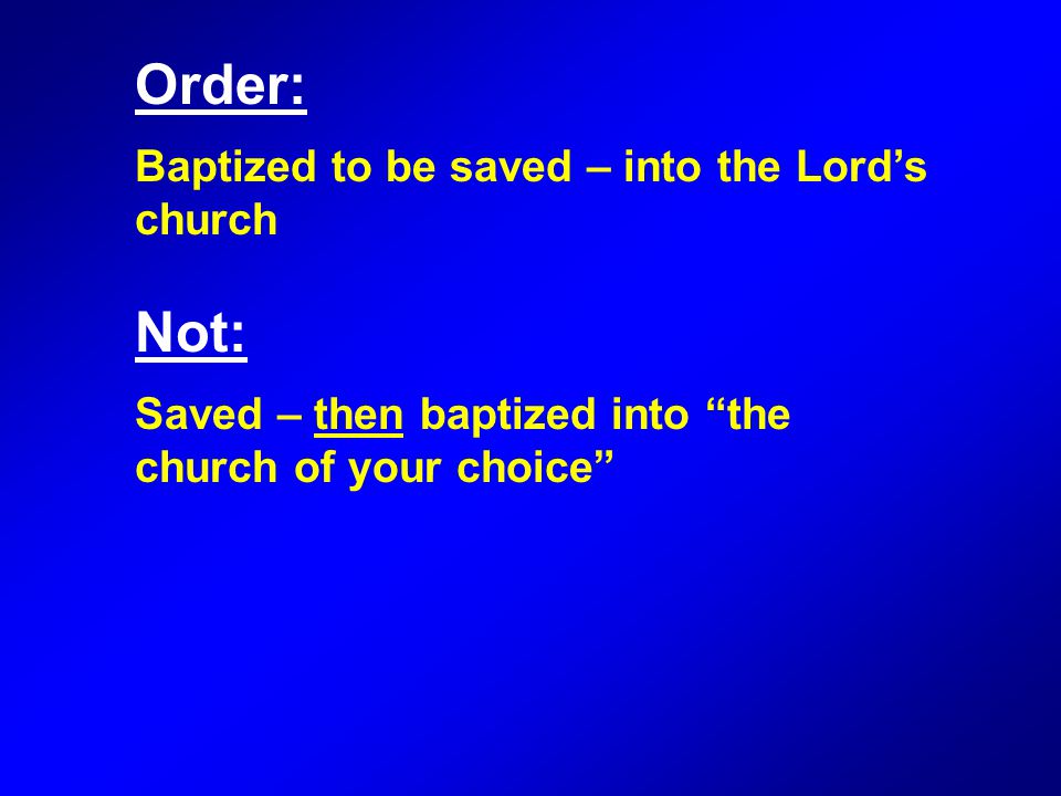 Order: Baptized to be saved – into the Lord’s church Not: Saved – then baptized into the church of your choice