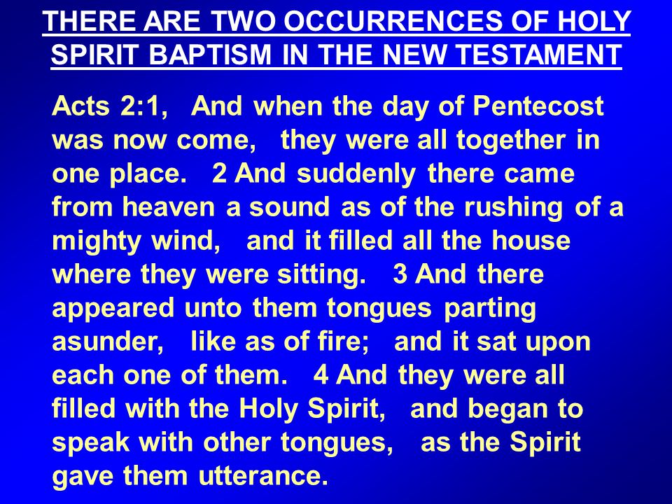 THERE ARE TWO OCCURRENCES OF HOLY SPIRIT BAPTISM IN THE NEW TESTAMENT Acts 2:1, And when the day of Pentecost was now come, they were all together in one place.
