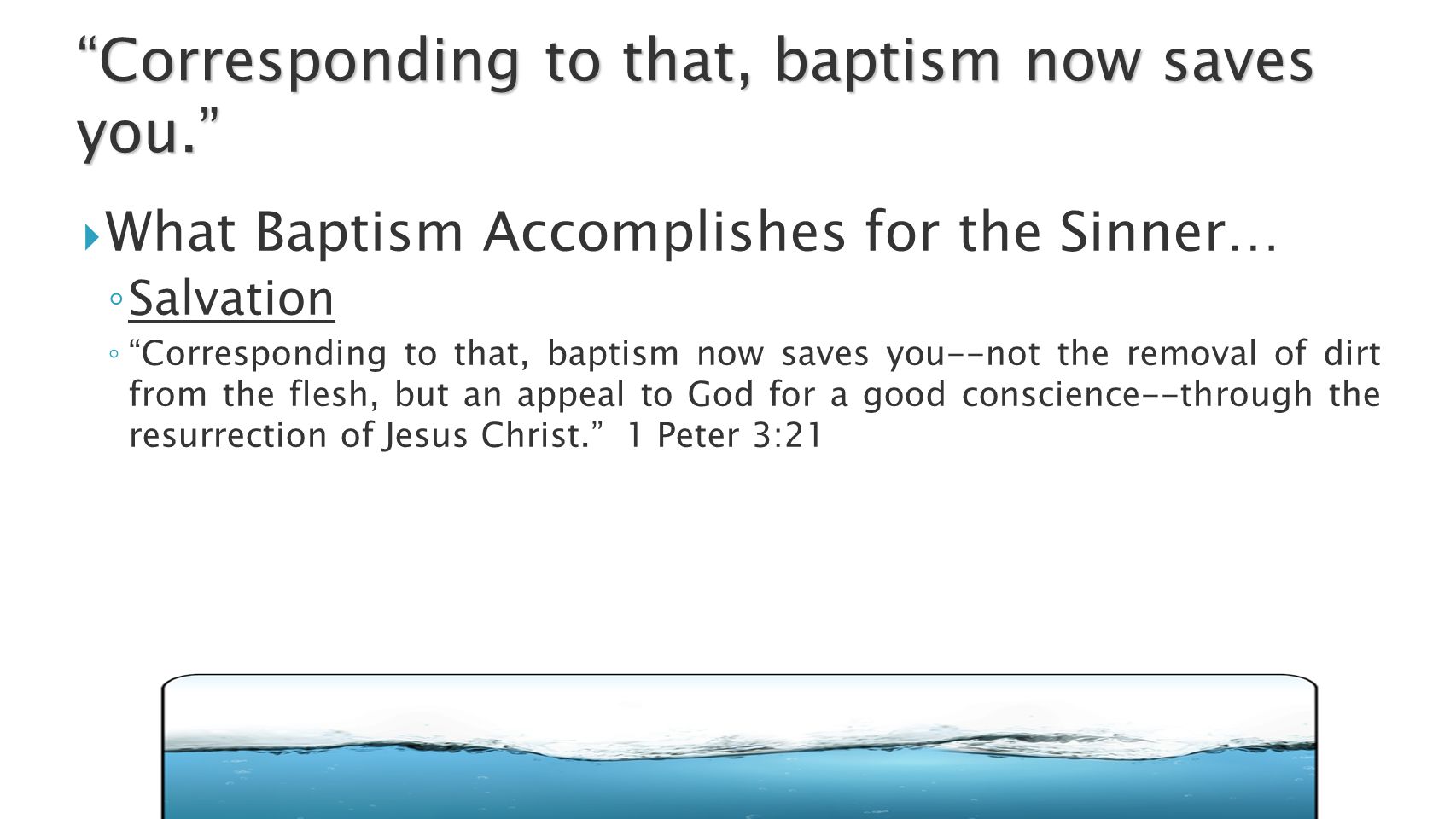  What Baptism Accomplishes for the Sinner… ◦ Salvation ◦ Corresponding to that, baptism now saves you--not the removal of dirt from the flesh, but an appeal to God for a good conscience--through the resurrection of Jesus Christ. 1 Peter 3:21 Corresponding to that, baptism now saves you.