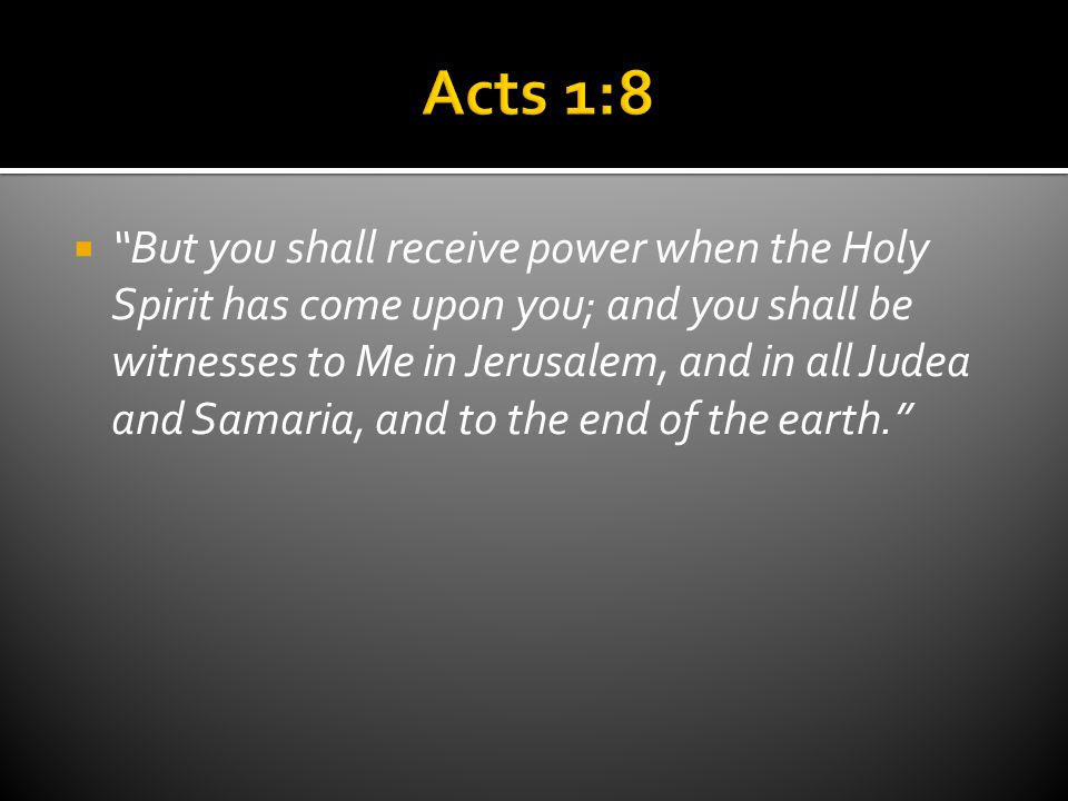  But you shall receive power when the Holy Spirit has come upon you; and you shall be witnesses to Me in Jerusalem, and in all Judea and Samaria, and to the end of the earth.