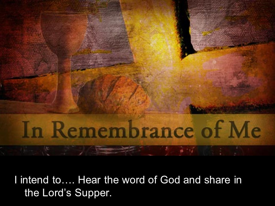 I intend to…. Hear the word of God and share in the Lord’s Supper.