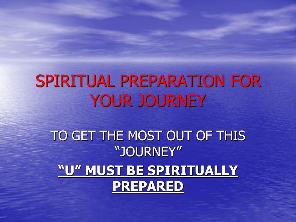 SPIRITUAL PREPARATION FOR YOUR JOURNEY TO GET THE MOST OUT OF THIS JOURNEY U MUST BE SPIRITUALLY PREPARED