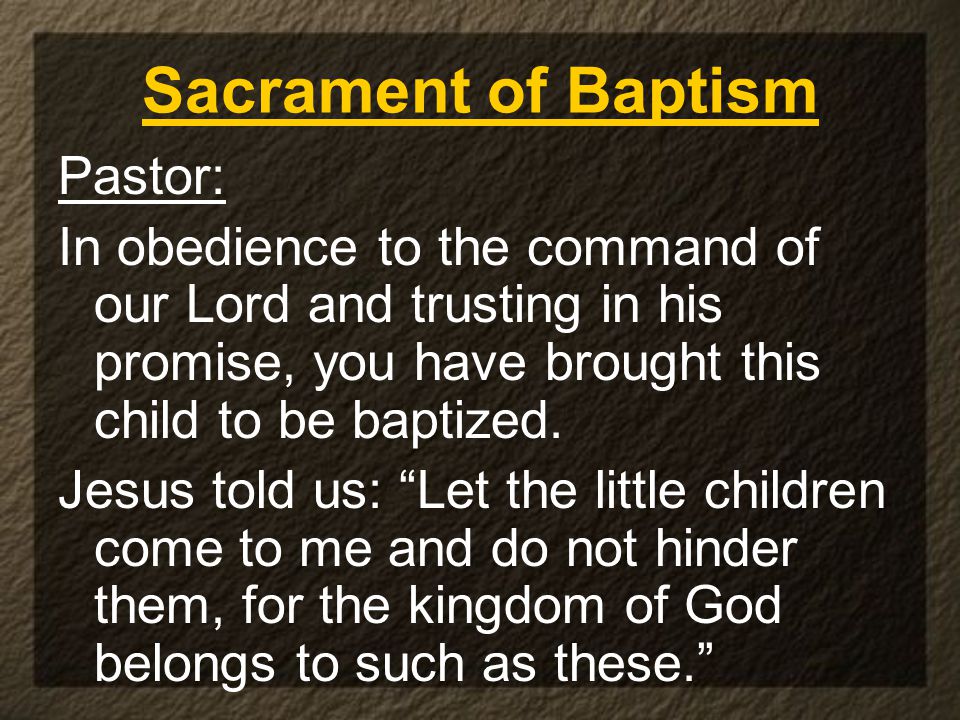 Sacrament of Baptism Pastor: In obedience to the command of our Lord and trusting in his promise, you have brought this child to be baptized.