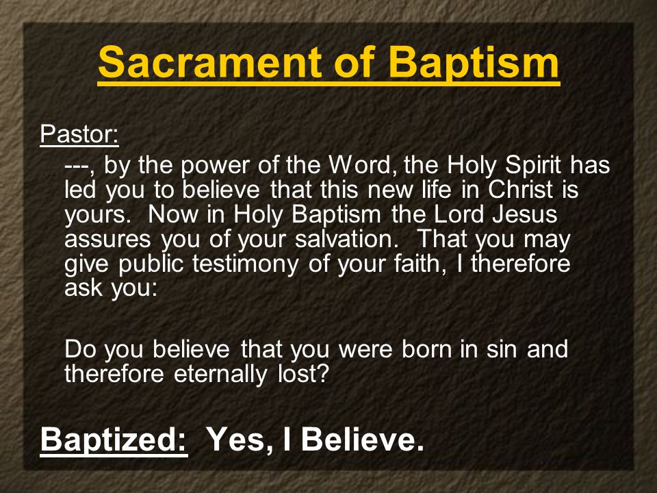 Sacrament of Baptism Pastor: ---, by the power of the Word, the Holy Spirit has led you to believe that this new life in Christ is yours.