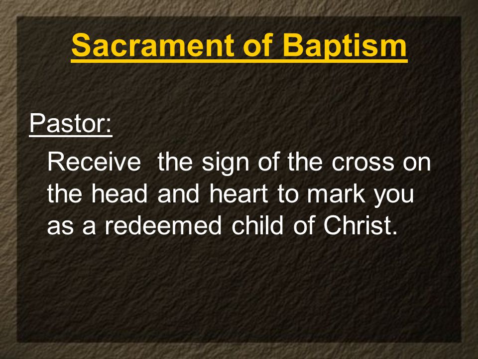 Sacrament of Baptism Pastor: Receive the sign of the cross on the head and heart to mark you as a redeemed child of Christ.