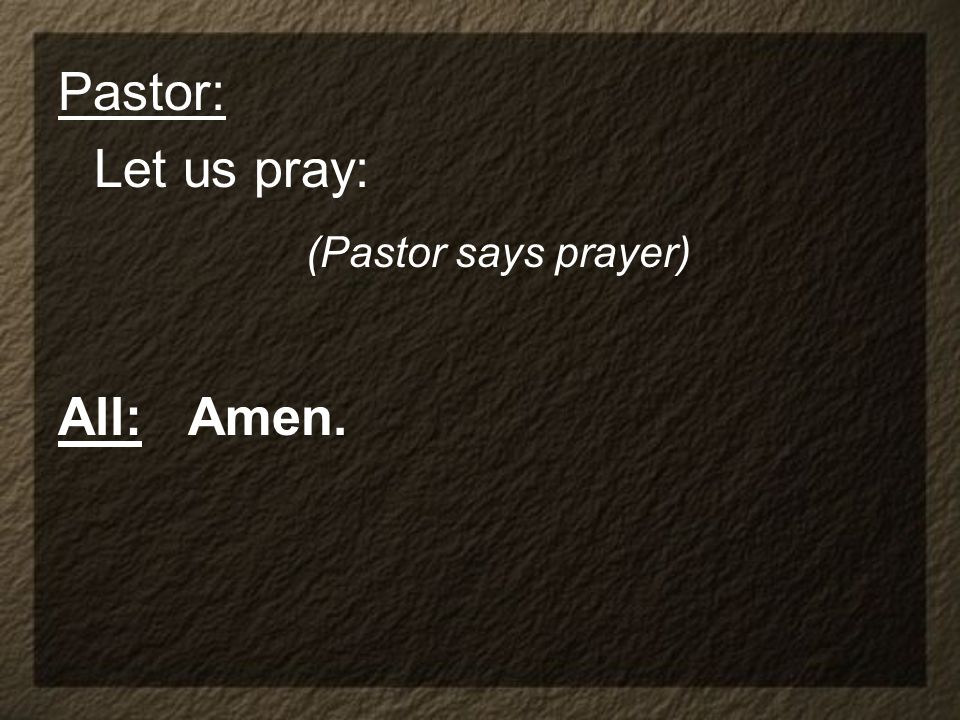 Pastor: Let us pray: (Pastor says prayer) All: Amen.
