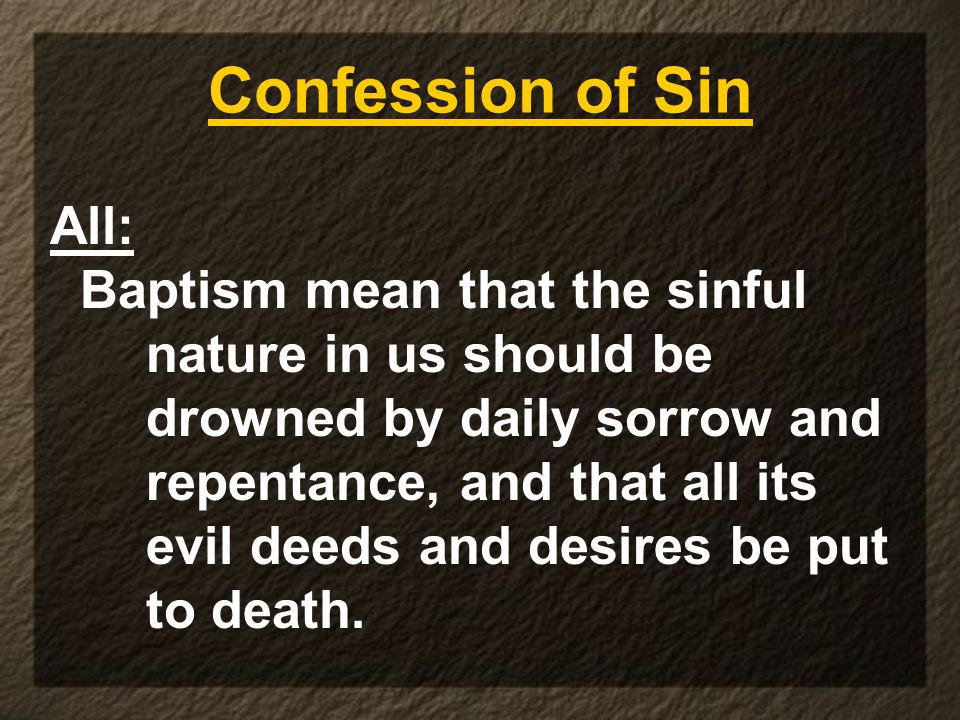 Confession of Sin All: Baptism mean that the sinful nature in us should be drowned by daily sorrow and repentance, and that all its evil deeds and desires be put to death.