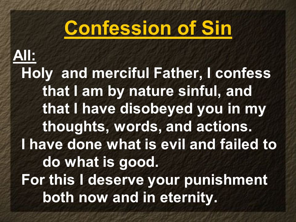 Confession of Sin All: Holy and merciful Father, I confess that I am by nature sinful, and that I have disobeyed you in my thoughts, words, and actions.