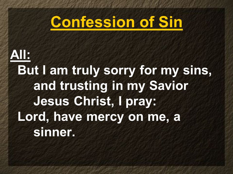 Confession of Sin All: But I am truly sorry for my sins, and trusting in my Savior Jesus Christ, I pray: Lord, have mercy on me, a sinner.