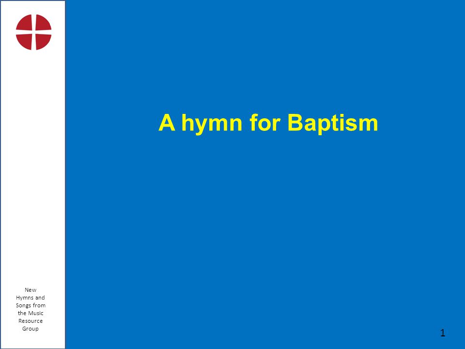 New Hymns and Songs from the Music Resource Group 1 A hymn for Baptism