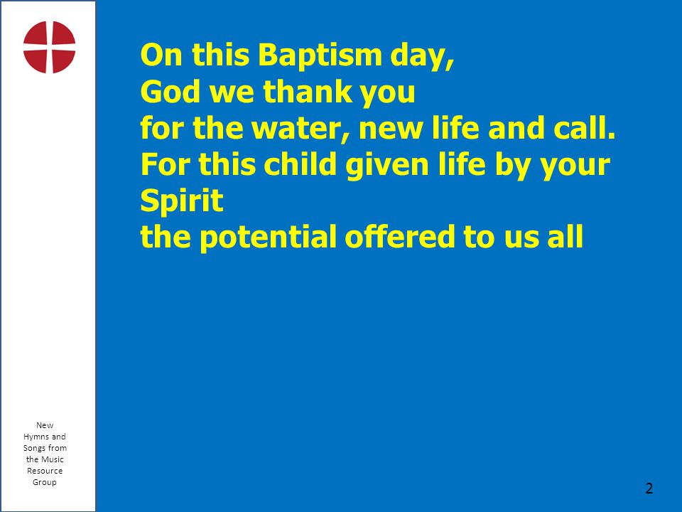 New Hymns and Songs from the Music Resource Group 2 On this Baptism day, God we thank you for the water, new life and call.