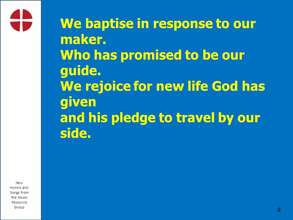 New Hymns and Songs from the Music Resource Group 4 We baptise in response to our maker.