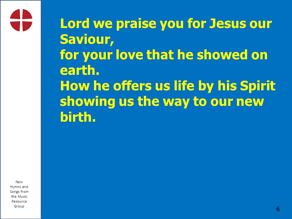 New Hymns and Songs from the Music Resource Group 6 Lord we praise you for Jesus our Saviour, for your love that he showed on earth.