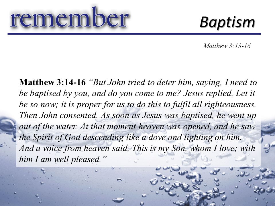 Matthew 3:14-16 But John tried to deter him, saying, I need to be baptised by you, and do you come to me.