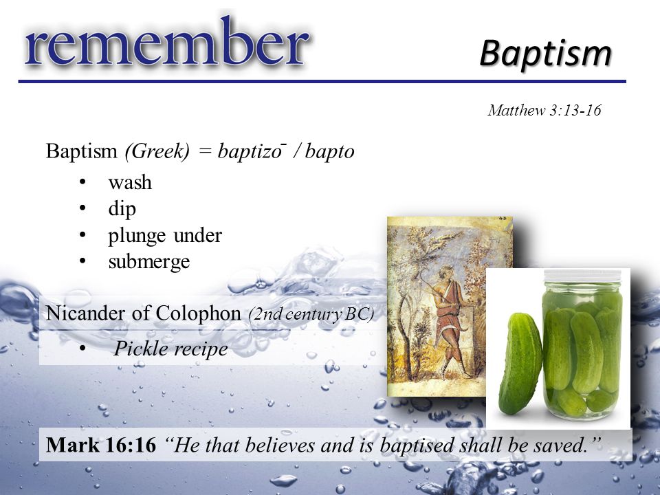 Baptism (Greek) = baptizo ̄ / bapto Baptism Matthew 3:13-16 wash dip plunge under submerge Nicander of Colophon (2nd century BC) Pickle recipe Mark 16:16 He that believes and is baptised shall be saved.