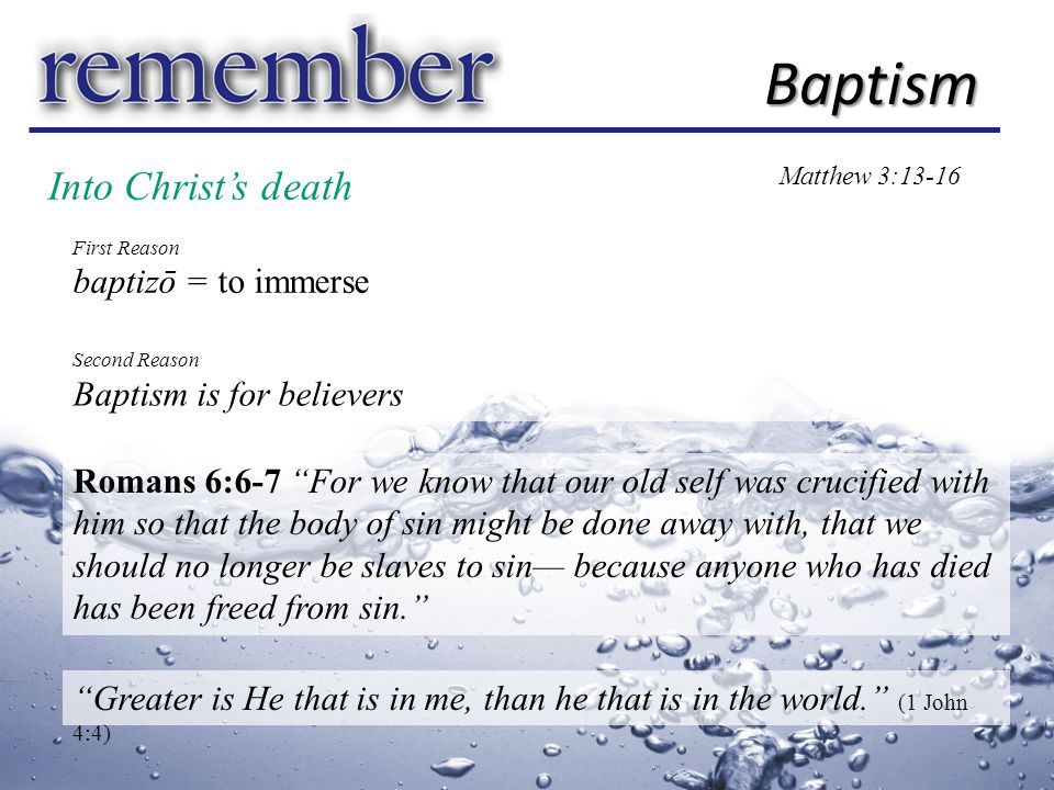 Into Christ’s death Baptism Matthew 3:13-16 First Reason baptizō = to immerse Second Reason Baptism is for believers Romans 6:6-7 For we know that our old self was crucified with him so that the body of sin might be done away with, that we should no longer be slaves to sin— because anyone who has died has been freed from sin. Greater is He that is in me, than he that is in the world. (1 John 4:4)