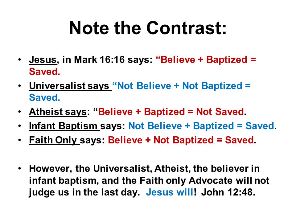 Note the Contrast: Jesus, in Mark 16:16 says: Believe + Baptized = Saved.