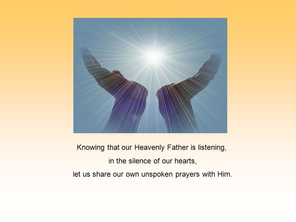 Knowing that our Heavenly Father is listening, in the silence of our hearts, let us share our own unspoken prayers with Him.