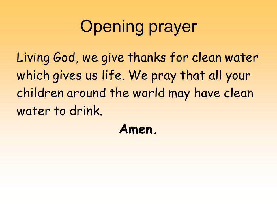 Opening prayer Living God, we give thanks for clean water which gives us life.