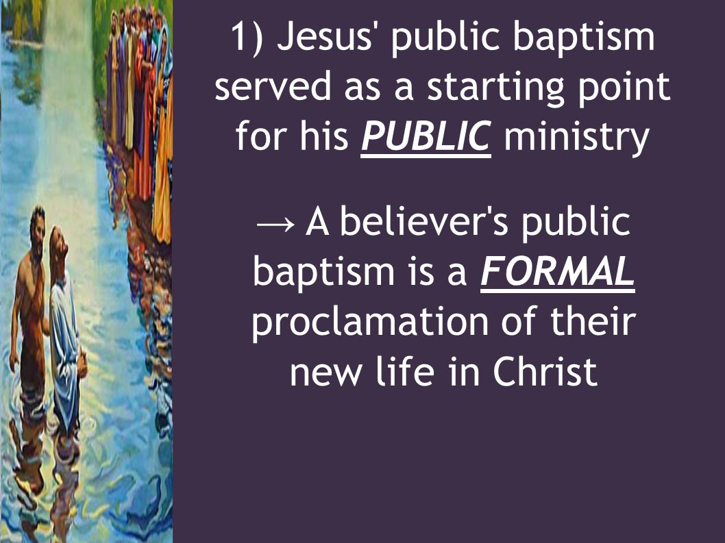 1) Jesus public baptism served as a starting point for his PUBLIC ministry → A believer s public baptism is a FORMAL proclamation of their new life in Christ