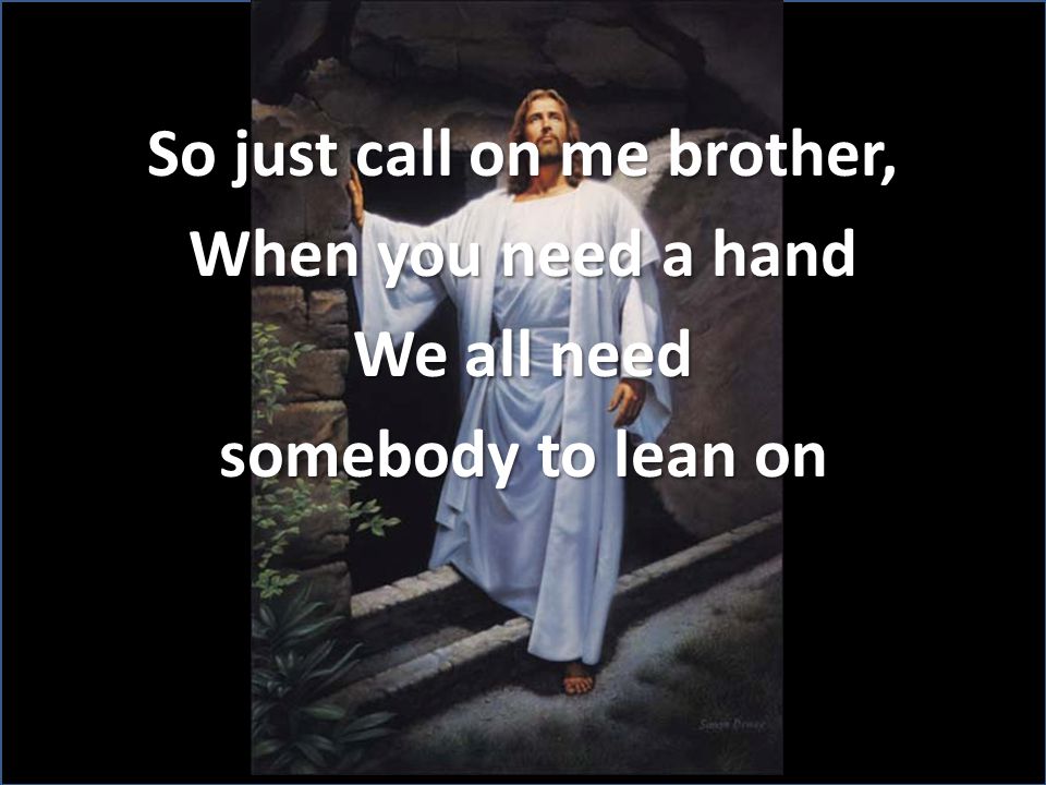 So just call on me brother, When you need a hand We all need somebody to lean on