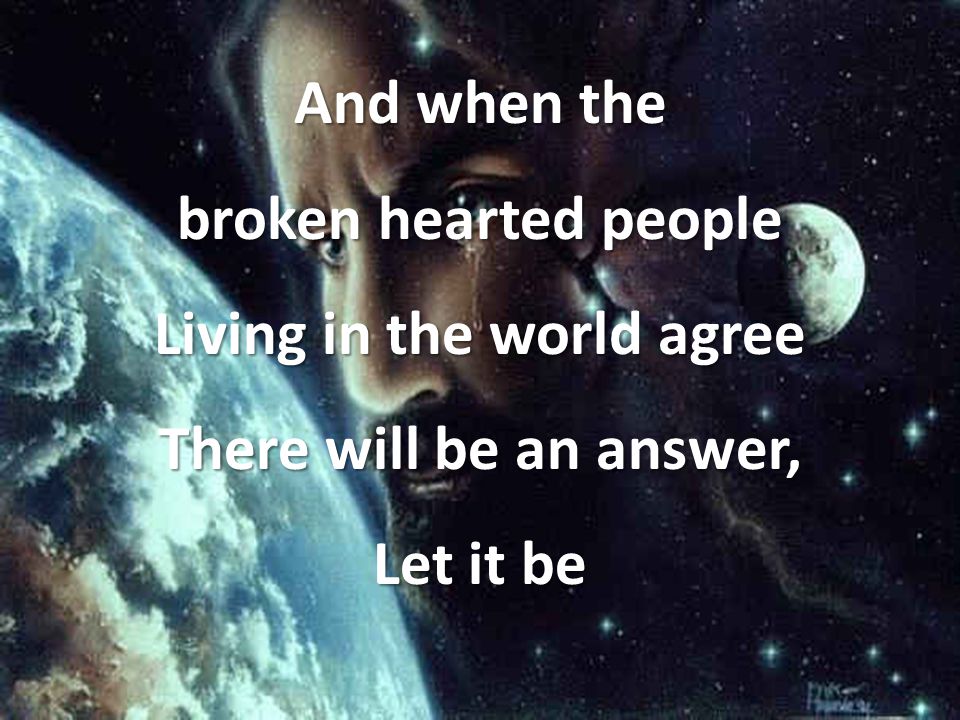 And when the broken hearted people Living in the world agree There will be an answer, Let it be