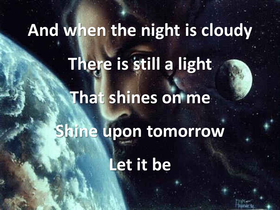 And when the night is cloudy There is still a light That shines on me Shine upon tomorrow Let it be