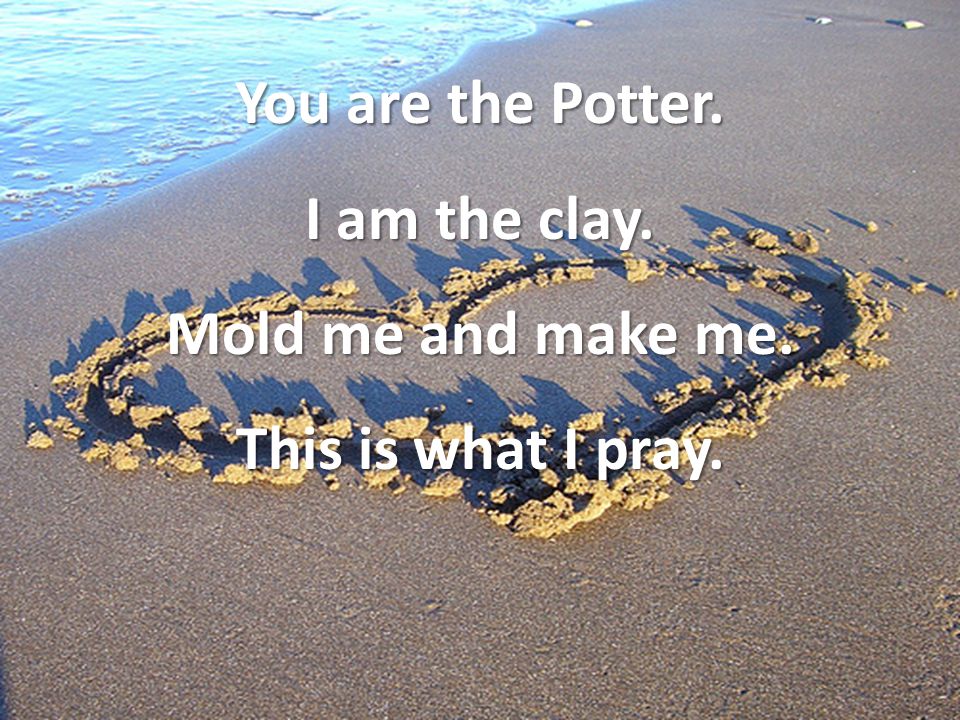 You are the Potter. I am the clay. Mold me and make me. This is what I pray.