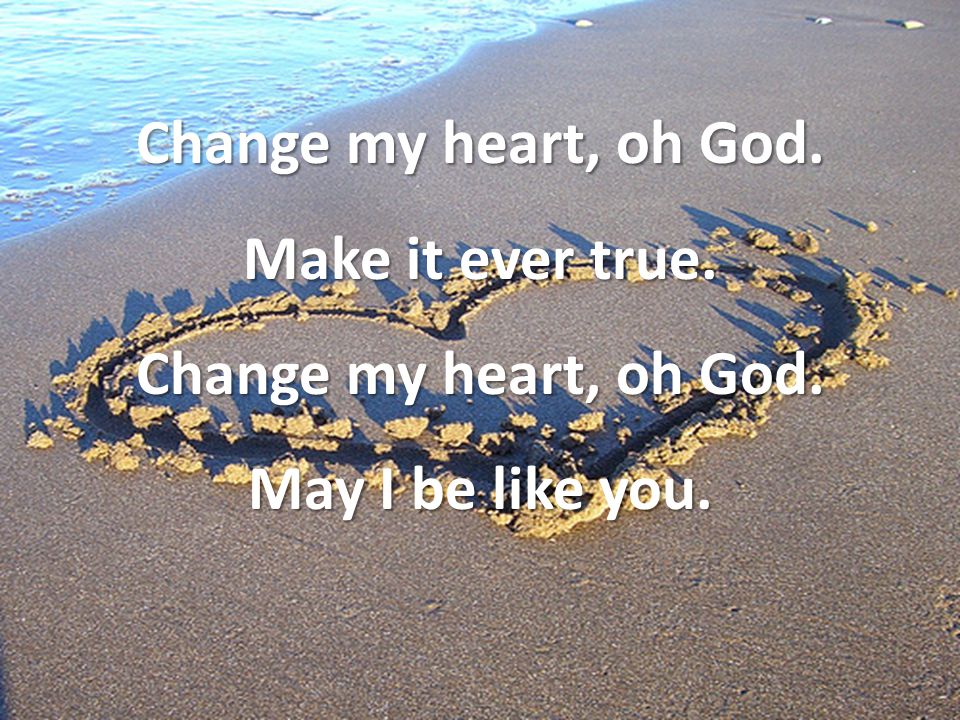 Change my heart, oh God. Make it ever true. Change my heart, oh God. May I be like you.