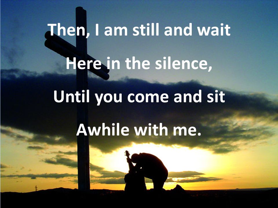 Then, I am still and wait Here in the silence, Until you come and sit Awhile with me.