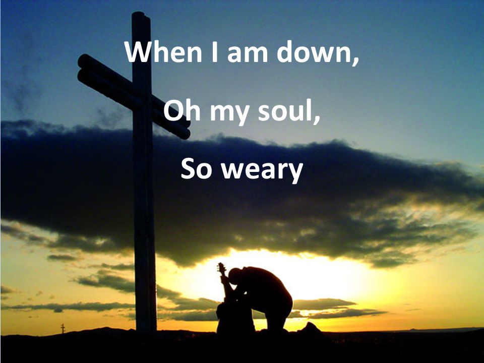 When I am down, Oh my soul, So weary