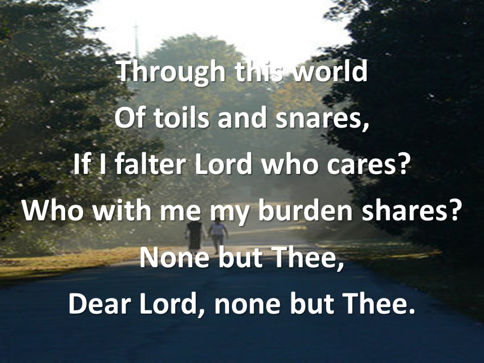 Through this world Of toils and snares, If I falter Lord who cares.
