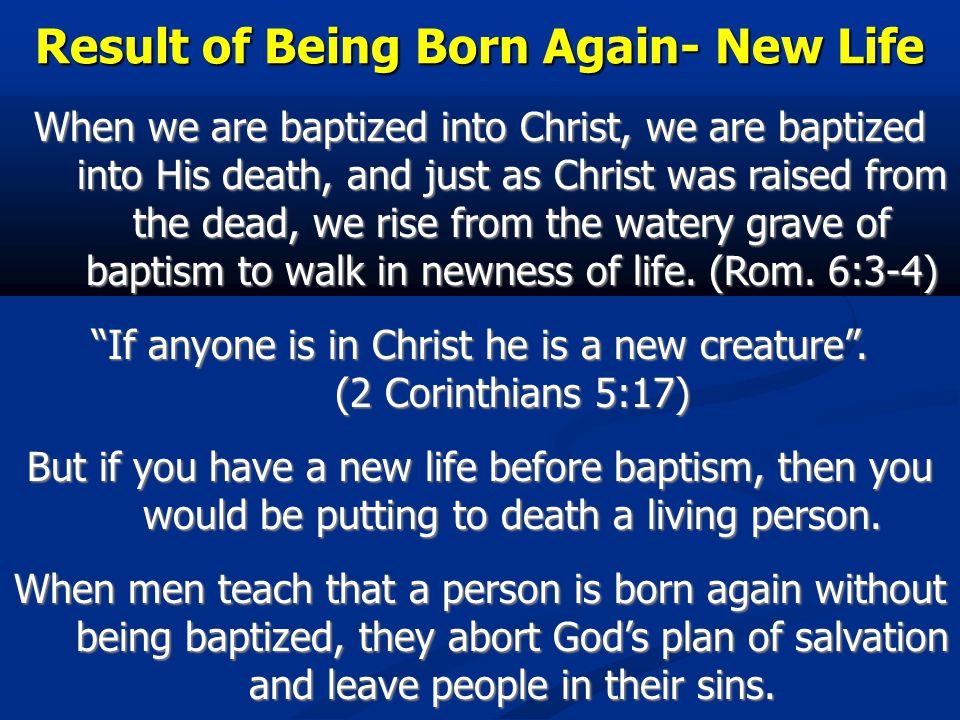 Result of Being Born Again- New Life When we are baptized into Christ, we are baptized into His death, and just as Christ was raised from the dead, we rise from the watery grave of baptism to walk in newness of life.