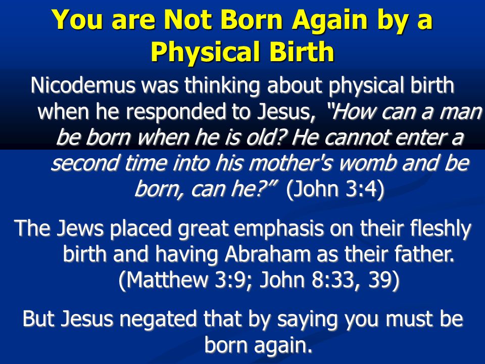 You are Not Born Again by a Physical Birth Nicodemus was thinking about physical birth when he responded to Jesus, How can a man be born when he is old.