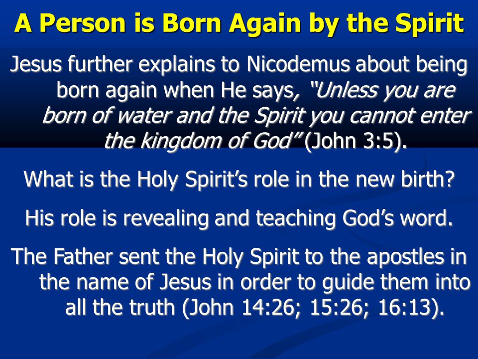 A Person is Born Again by the Spirit Jesus further explains to Nicodemus about being born again when He says, Unless you are born of water and the Spirit you cannot enter the kingdom of God (John 3:5).