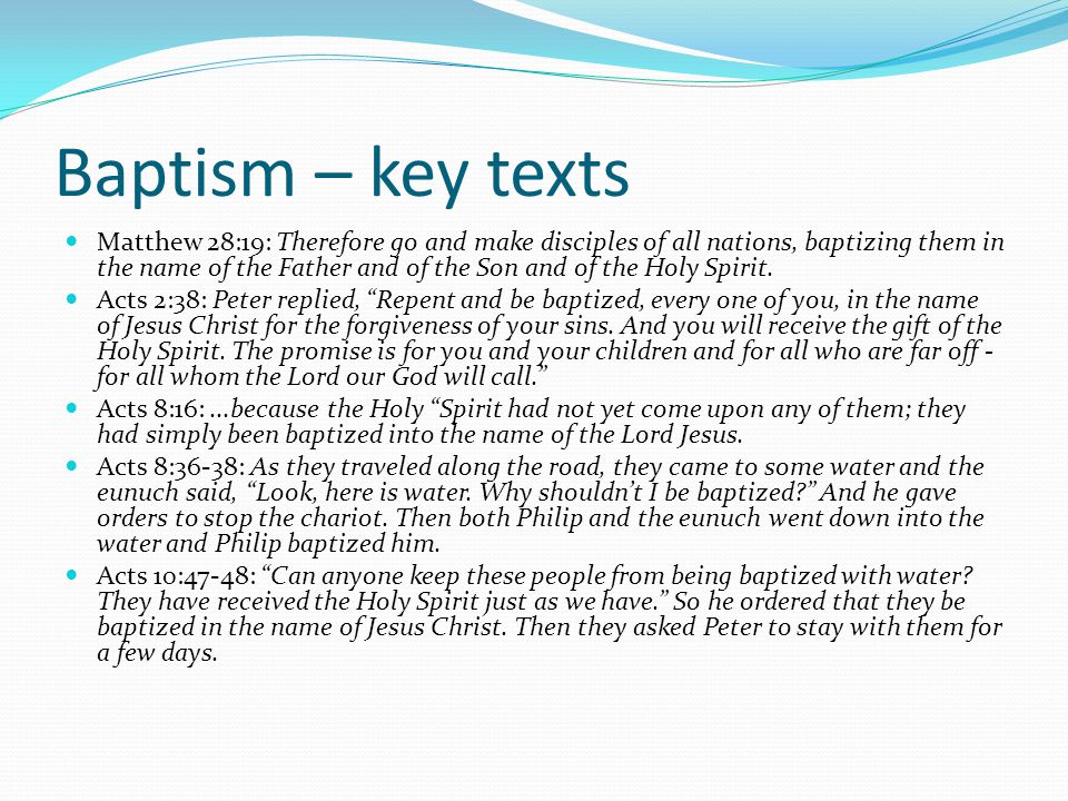 Baptism – key texts Matthew 28:19: Therefore go and make disciples of all nations, baptizing them in the name of the Father and of the Son and of the Holy Spirit.