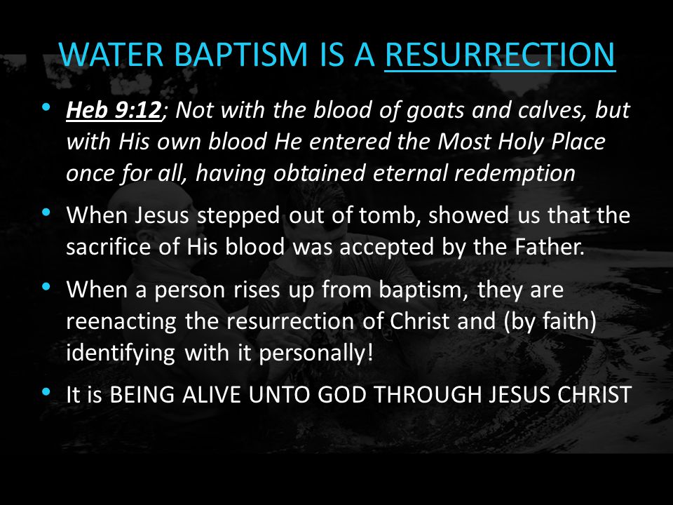 WATER BAPTISM IS A RESURRECTION Heb 9:12; Not with the blood of goats and calves, but with His own blood He entered the Most Holy Place once for all, having obtained eternal redemption.
