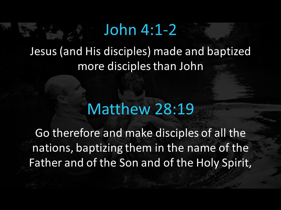 John 4:1-2 Jesus (and His disciples) made and baptized more disciples than John Matthew 28:19 Go therefore and make disciples of all the nations, baptizing them in the name of the Father and of the Son and of the Holy Spirit,