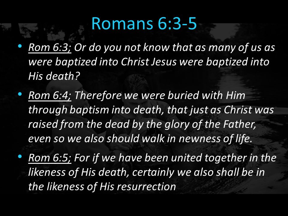 Romans 6:3-5 Rom 6:3; Or do you not know that as many of us as were baptized into Christ Jesus were baptized into His death.