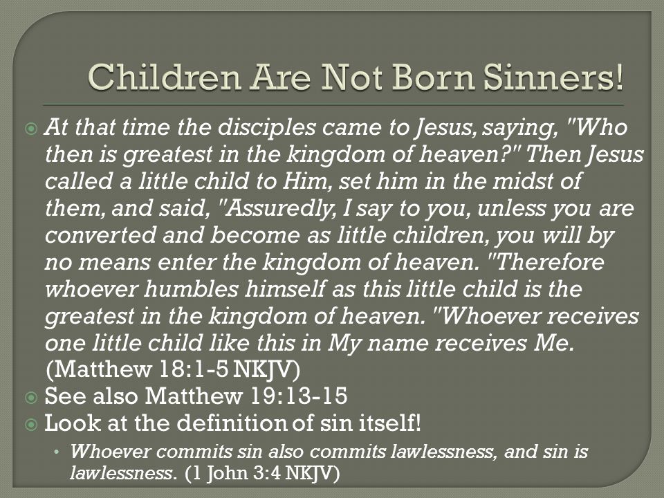  At that time the disciples came to Jesus, saying, Who then is greatest in the kingdom of heaven Then Jesus called a little child to Him, set him in the midst of them, and said, Assuredly, I say to you, unless you are converted and become as little children, you will by no means enter the kingdom of heaven.