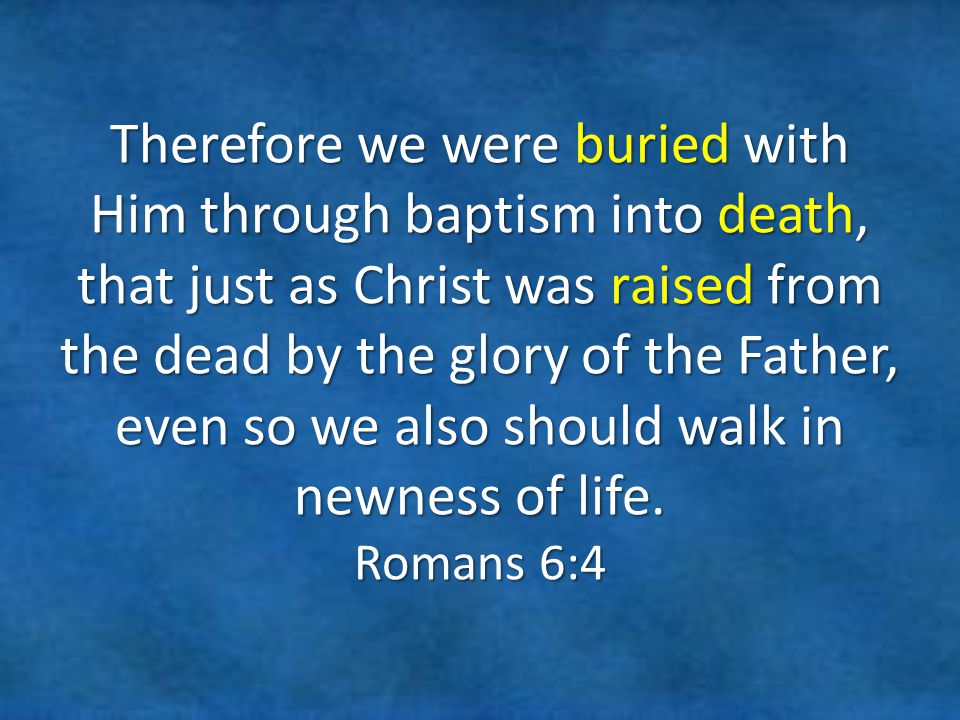 Therefore we were buried with Him through baptism into death, that just as Christ was raised from the dead by the glory of the Father, even so we also should walk in newness of life.