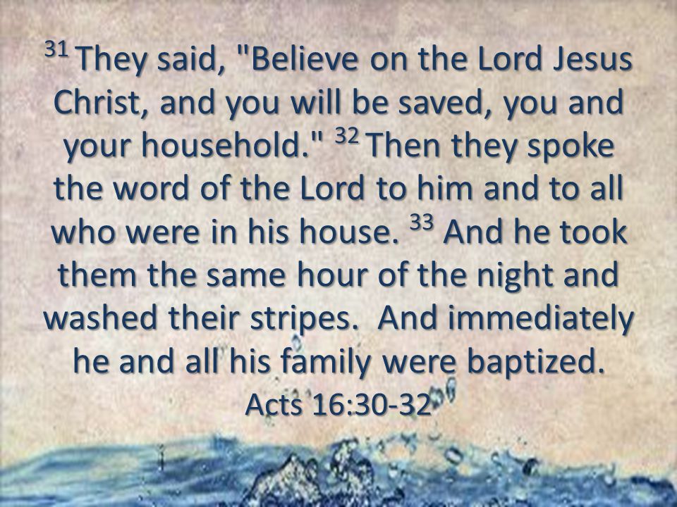 31 They said, Believe on the Lord Jesus Christ, and you will be saved, you and your household. 32 Then they spoke the word of the Lord to him and to all who were in his house.